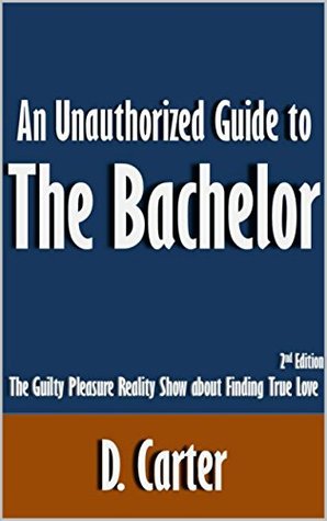 Read An Unauthorized Guide to The Bachelor: The Guilty Pleasure Reality Show about Finding True Love [Article, 2nd Edition] - D. Carter | PDF