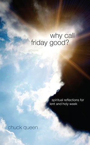 Read Online Why Call Friday Good?: Spiritual Reflections for Lent and Holy Week - Chuck Queen | ePub