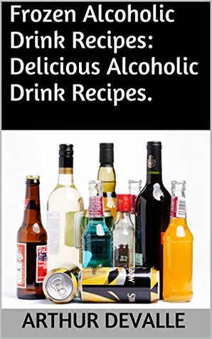 Download Frozen Alcoholic Drink Recipes: Delicious Alcoholic Drink Recipes. - Arthur Devalle file in PDF