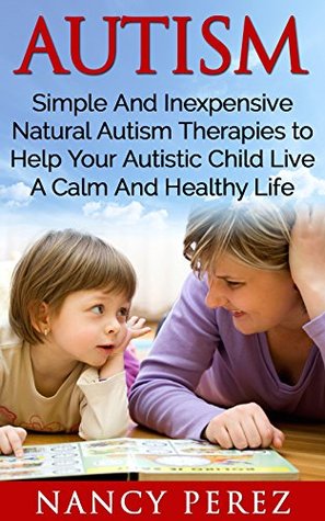 Read Online Autism: Simple And Inexpensive Natural Autism Therapies To Help Your Autistic Child Live A Calm And Healthy Life (Autism, Aspergers Syndrome, ADHD, ADD,  Therapy, Natural Therapy, Aromatherapy) - Nancy Perez file in ePub