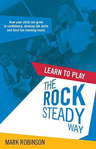 Read Online Learn To Play The Rocksteady Way: How your child can grow in confidence, develop life skills and have fun learning music - Mark Robinson | ePub