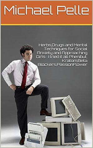 Download Herbs,Drugs and Mental Techniques for Social Anxiety and Approaching Girls : I tried it all Phenibut, Kratom,Beta Blockers,PassionFlower - Michael Pelle file in PDF