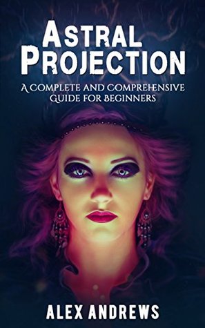 Read Astral Projection: A Complete and Comprehensive Guide for Beginners - Alex Andrews | ePub
