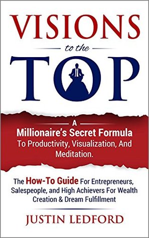 Read Online Visions To The Top: A Millionaire's Secret Formula To Productivity, Visualization, and Meditation - Justin Ledford file in ePub