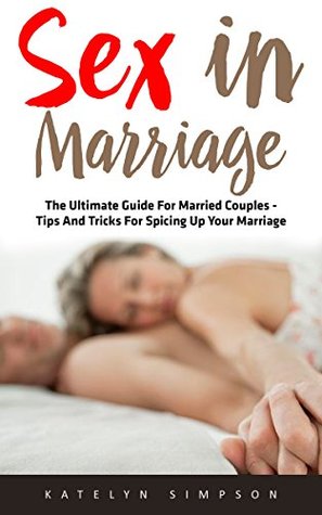 Full Download Sex in Marriage: The Ultimate Guide For Married Couples - Tips And Tricks For Spicing Up Your Marriage! (Sex Guide, Sex Tips, Marriage Communication) - Katelyn Simpson | ePub