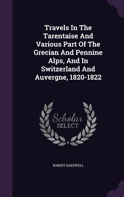 Full Download Travels in the Tarentaise and Various Part of the Grecian and Pennine Alps, and in Switzerland and Auvergne, 1820-1822 - Robert Bakewell file in ePub