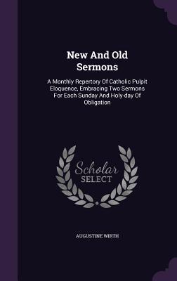 Read Online New and Old Sermons: A Monthly Repertory of Catholic Pulpit Eloquence, Embracing Two Sermons for Each Sunday and Holy-Day of Obligation - Augustine Wirth file in PDF