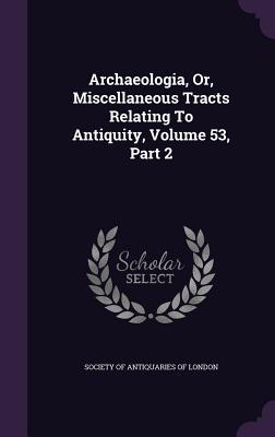 Full Download Archaeologia, Or, Miscellaneous Tracts Relating to Antiquity, Volume 53, Part 2 - Society of Antiquaries of London | PDF