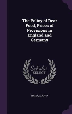 Read Online The Policy of Dear Food; Prices of Provisions in England and Germany - Carl Von Tyszka file in ePub