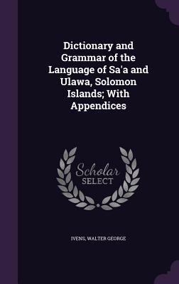 Read Online Dictionary and Grammar of the Language of Sa'a and Ulawa, Solomon Islands; With Appendices - Walter George Ivens file in ePub