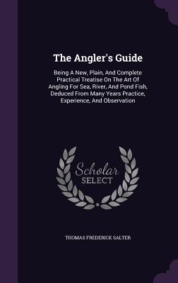 Read The Angler's Guide: Being a New, Plain, and Complete Practical Treatise on the Art of Angling for Sea, River, and Pond Fish, Deduced from Many Years Practice, Experience, and Observation - Thomas Frederick Salter file in ePub