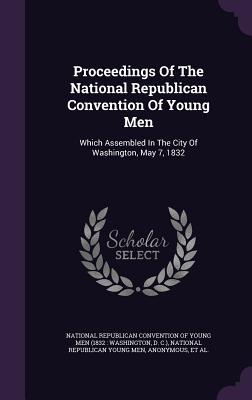 Full Download Proceedings of the National Republican Convention of Young Men: Which Assembled in the City of Washington, May 7, 1832 - National Republican Convention of Young | ePub