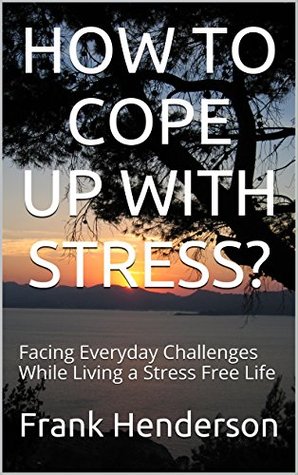 Full Download HOW TO COPE UP WITH STRESS?: Facing Everyday Challenges While Living a Stress Free Life - Frank Henderson | ePub