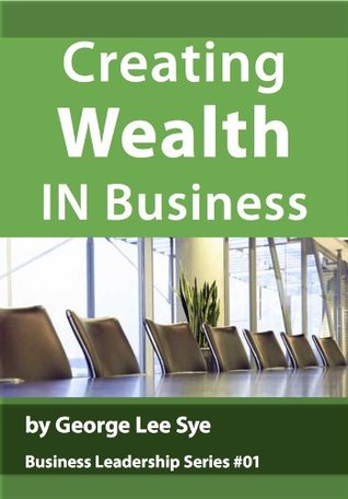 Read Online Creating Wealth IN Business (Business Leadership Book 1) - George Lee Sye | PDF