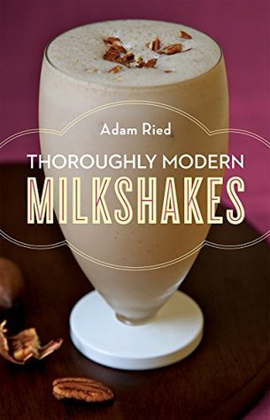 Read Online Thoroughly Modern Milkshakes: 100 Thick and Creamy Shakes You Can Make At Home: 100 Classic and Contemporary Recipes - Adam Ried | ePub