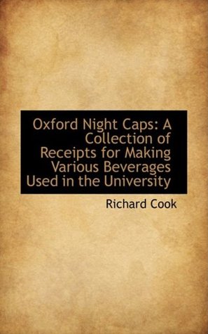 Read Online Oxford Night Caps: A Collection of Receipts for Making Various Beverages Used in the University - Richard Cook file in ePub