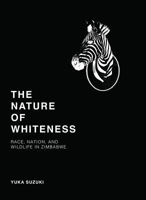 Read Online The Nature of Whiteness: Race, Animals, and Nation in Zimbabwe - Yuka Suzuki | ePub
