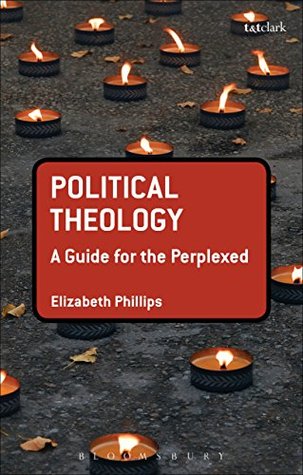 Read Online Political Theology: A Guide for the Perplexed (Guides for the Perplexed) - Elizabeth Phillips | PDF