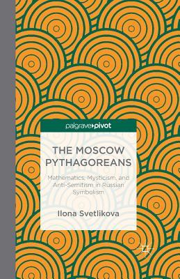 Full Download The Moscow Pythagoreans: Mathematics, Mysticism, and Anti-Semitism in Russian Symbolism - Ilona Svetlikova | ePub