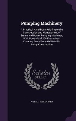 Full Download Pumping Machinery: A Practical Hand-Book Relating to the Construction and Management of Steam and Power Pumping Machines, with Upwards of 260 Engravings, Covering Every Essential Detail in Pump Construction - William Miller Barr | PDF