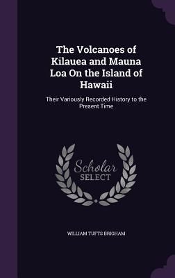 Read The Volcanoes of Kilauea and Mauna Loa on the Island of Hawaii: Their Variously Recorded History to the Present Time - William Tufts Brigham file in ePub
