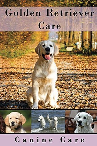 Download Golden Retriever Care: The Complete Guide to Caring for and Keeping Golden Retrievers as Pets (Dog Care Manuals: Puppies, Health Care, Training, Obedience, Breeds, Equipment and Grooming)) - Canine Care | ePub