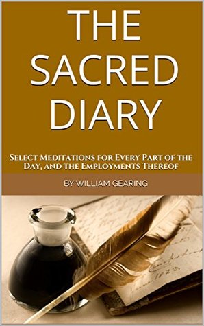 Read Online THE SACRED DIARY: Select Meditations for Every Part of the Day, and the Employments Thereof - William Gearing | PDF