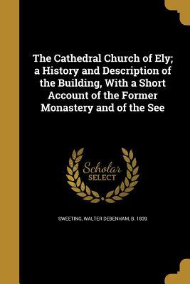 Full Download The Cathedral Church of Ely; A History and Description of the Building, with a Short Account of the Former Monastery and of the See - Walter Debenham Sweeting file in PDF