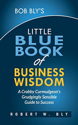 Full Download Bob Bly's Little Blue Book of Business Wisdom: A Crabby Curmudgeon's Grudgingly Sensible Guide to Success - Robert W. Bly | ePub