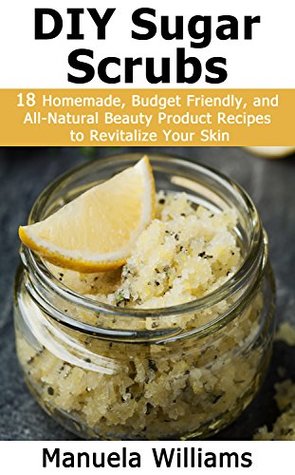 Read Online DIY Sugar Scrubs: 18 Homemade, Budget Friendly, and All-Natural Beauty Product Recipes to Revitalize Your Skin - Manuela Williams | PDF