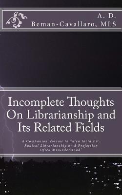 Read Online Incomplete Thoughts on Librarianship and Its Related Fields: A Companion Volume to Alea Iacta Est: Radical Librarianship or a Profession Often Misunderstood - A D Beman-Cavallaro Mls | ePub