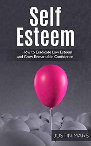 Read Self Esteem: How to Eradicate Low Esteem and Grow Remarkable Confidence (How to Be Confident, Overcome Fear, Increase Self-Esteem, Achieve Success In Everything You Do) - Justin Mars file in PDF