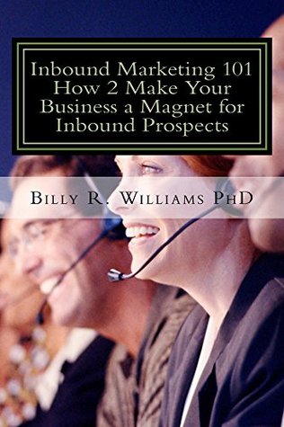 Full Download Inbound Marketing 101 How 2 Make Your Business a Magnet for Inbound Prospects: Stop Cold Calling Today! - Billy R. Williams PhD file in PDF