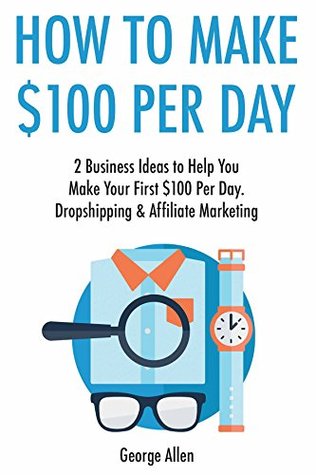 Read Online How to Make $100 Per Day (Bundle): 2 Business Ideas to Help You Make Your First $100 Per Day. Dropshipping & Affiliate Marketing - George Allen | ePub