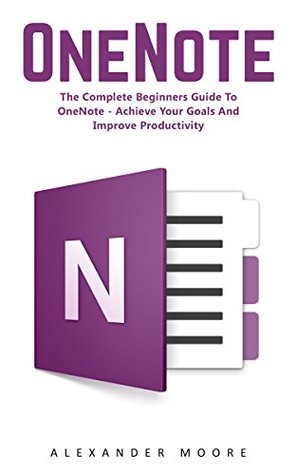 Download OneNote: The Complete Beginners Guide to OneNote - Achieve Your Goals and Improve Productivity (Time Management, Onenote User Manual, Onenote Tutorial) - Alexander Moore | PDF