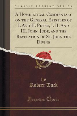 Read A Homiletical Commentary on the General Epistles of I. and II. Peter, I. II. and III. John, Jude, and the Revelation of St. John the Divine (Classic Reprint) - Robert Tuck file in PDF