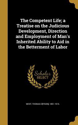 Read The Competent Life; A Treatise on the Judicious Development, Direction and Employment of Man's Inherited Ability to Aid in the Betterment of Labor - Thomas Dyson West file in PDF