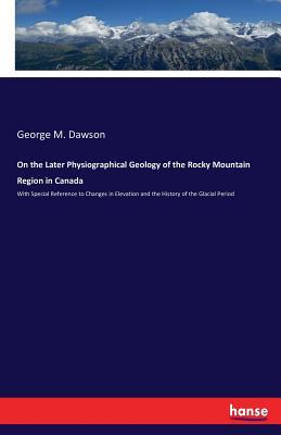 Download On the Later Physiographical Geology of the Rocky Mountain Region in Canada - George Mercer Dawson file in ePub