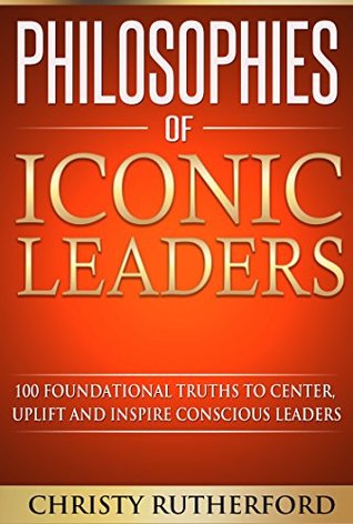 Read Online Philosophies of Iconic Leaders: 100 Foundational Truths To Center, Uplift and Inspire Conscious Leaders - Christy Rutherford file in ePub