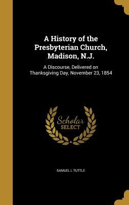 Read A History of the Presbyterian Church, Madison, N.J.: A Discourse, Delivered on Thanksgiving Day, November 23, 1854 - Samuel L Tuttle file in PDF