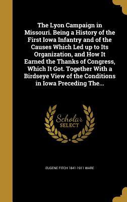 Read The Lyon Campaign in Missouri. Being a History of the First Iowa Infantry and of the Causes Which Led Up to Its Organization, and How It Earned the Thanks of Congress, Which It Got. Together with a Birdseye View of the Conditions in Iowa Preceding The - Eugene Fitch Ware file in ePub