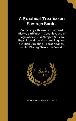 Read Online A Practical Treatise on Savings Banks: Containing a Review of Their Past History and Present Condition, and of Legislation on the Subject, with an Exposition of the Measures Required for Their Complete Re-Organization, and for Placing Them on a Sound - Arthur Scratchley file in PDF