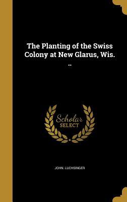 Download The Planting of the Swiss Colony at New Glarus, Wis. .. - John Luchsinger | PDF