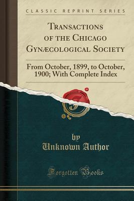Read Transactions of the Chicago Gyn�cological Society: From October, 1899, to October, 1900; With Complete Index (Classic Reprint) - Unknown file in ePub