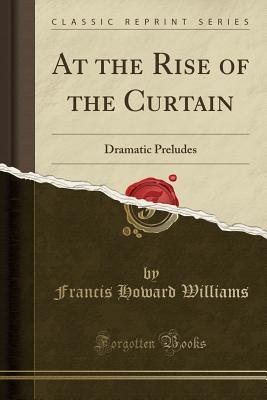 Full Download At the Rise of the Curtain: Dramatic Preludes (Classic Reprint) - Francis Howard Williams file in ePub