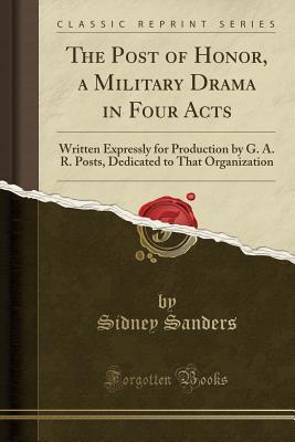 Download The Post of Honor, a Military Drama in Four Acts: Written Expressly for Production by G. A. R. Posts, Dedicated to That Organization (Classic Reprint) - Sidney Sanders | PDF