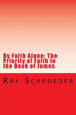 Read Online By Faith Alone: The Priority of Faith in the Book of James: The Work of God Is to Believe in Jesus - Ray Schroeder file in PDF