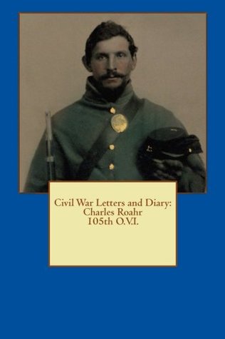 Read Online Civil War Letters and Diary: Charles Roahr 105th O.V.I. - Pvt. Charles Roahr | ePub