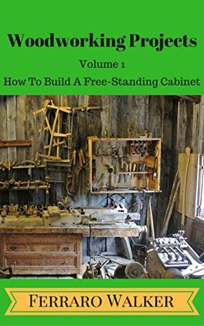 Full Download Woodworking Projects Volume 1: How to Build a Free-Standing Cabinet - Ferraro Walker file in ePub