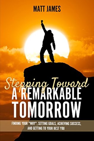 Full Download STEPPING TOWARD A REMARKABLE TOMORROW: Finding Your Why, Setting Goals, Achieving Success and Getting to Your Best You - Matt James | ePub